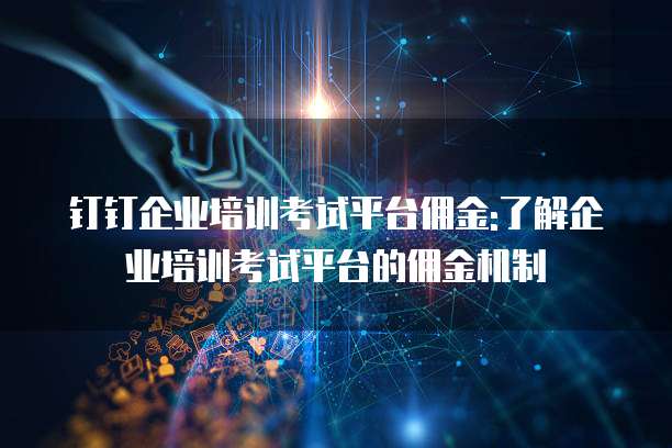 钉钉企业培训考试平台佣金:了解企业培训考试平台的佣金机制