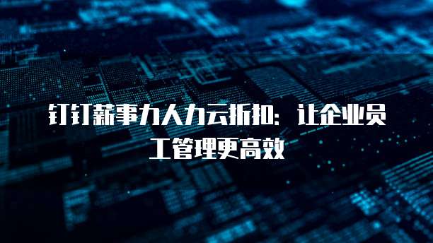 钉钉薪事力人力云折扣:让企业员工管理更高效