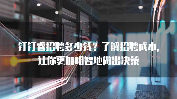 钉钉睿招聘多少钱?了解招聘成本,让你更加明智地做出决策