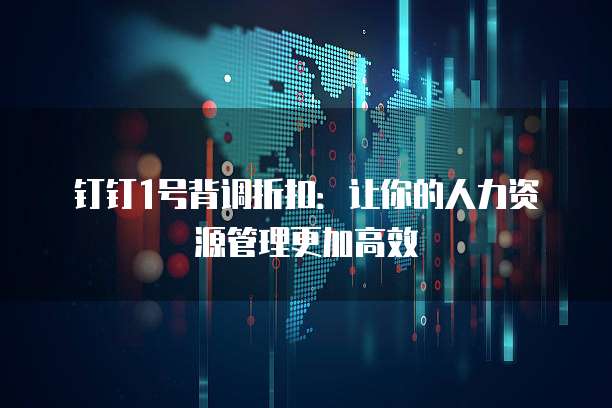 钉钉1号背调折扣:让你的人力资源管理更加高效