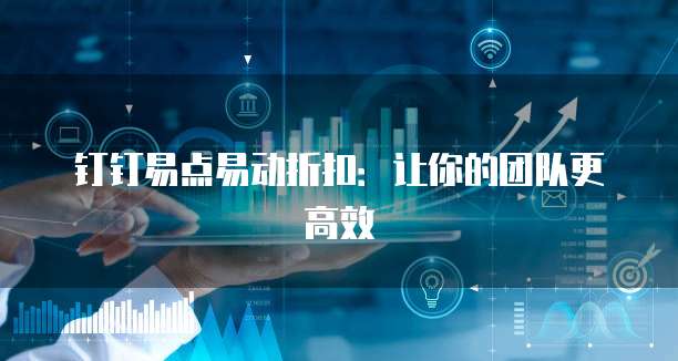 钉钉易点易动折扣:让你的团队更高效
