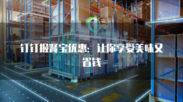 钉钉报餐宝优惠:让你享受美味又省钱