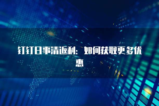 钉钉日事清返利:如何获取更多优惠