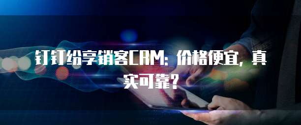 钉钉纷享销客CRM: 价格便宜, 真实可靠?