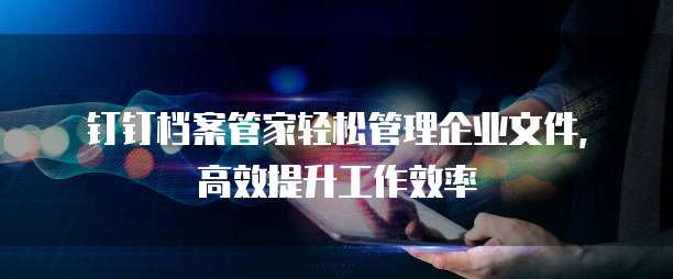 钉钉档案管家轻松管理企业文件,高效提升工作效率