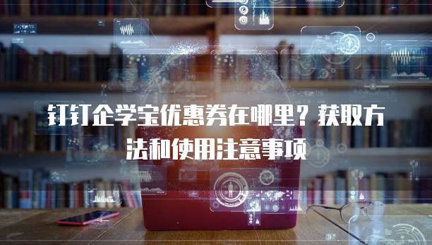 钉钉企学宝优惠券在哪里?获取方法和使用注意事项