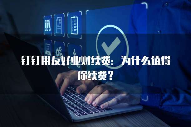 钉钉用友好业财续费:为什么值得你续费?