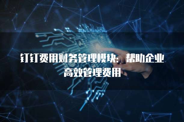 钉钉费用财务管理模块：帮助企业高效管理费用