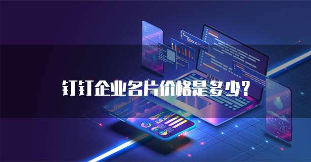 钉钉企业名片价格是多少?
