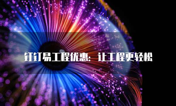 钉钉易工程优惠:让工程更轻松