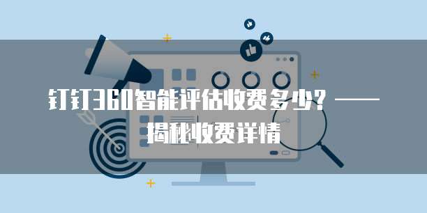 钉钉360智能评估收费多少?——揭秘收费详情