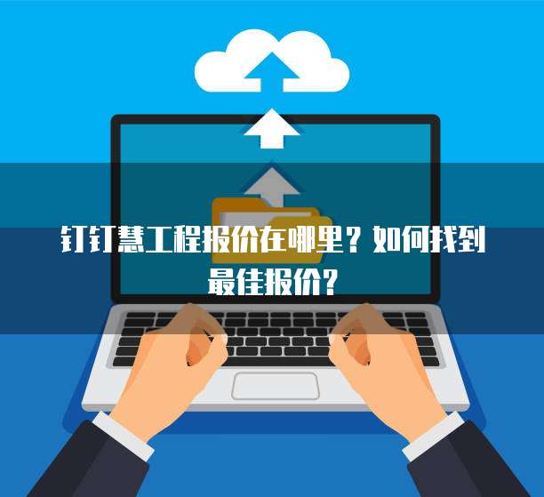 钉钉慧工程报价在哪里?如何找到最佳报价?