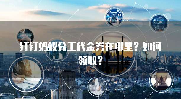 钉钉蚂蚁分工代金券在哪里?如何领取?
