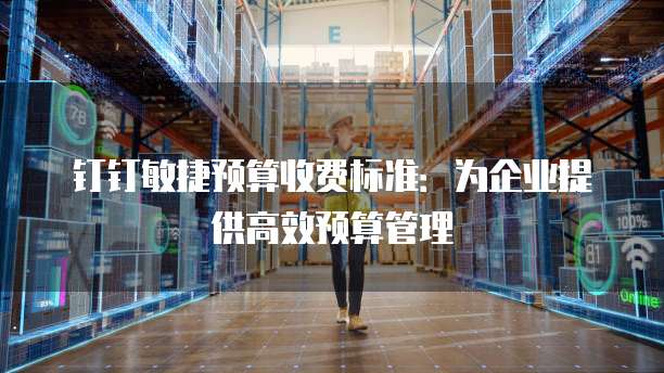 钉钉敏捷预算收费标准:为企业提供高效预算管理