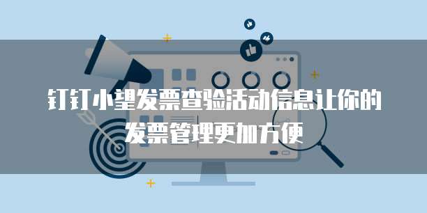 钉钉小望发票查验活动信息让你的发票管理更加方便