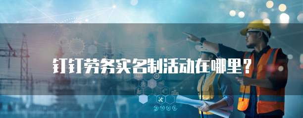 钉钉劳务实名制活动在哪里？
