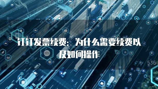 钉钉发票续费：为什么需要续费以及如何操作