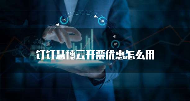 钉钉慧穗云开票优惠怎么用