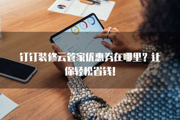 钉钉装修云管家优惠券在哪里?让你轻松省钱!
