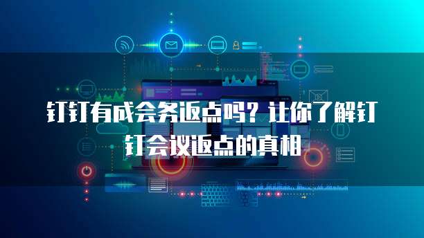 钉钉有成会务返点吗?让你了解钉钉会议返点的真相