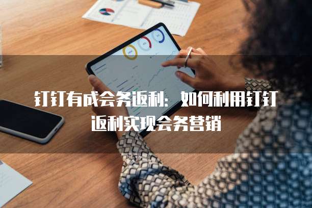 钉钉有成会务返利:如何利用钉钉返利实现会务营销