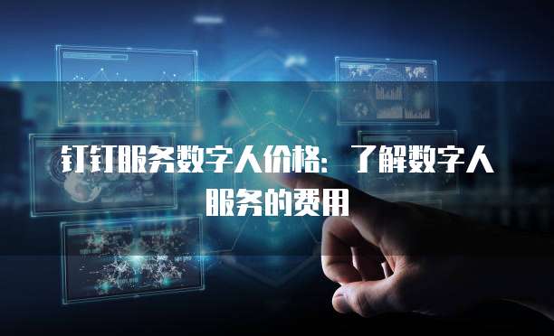 钉钉服务数字人价格:了解数字人服务的费用