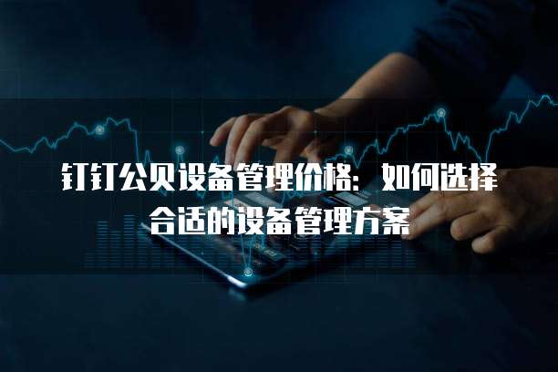 钉钉公贝设备管理价格:如何选择合适的设备管理方案