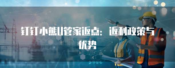 钉钉小熊U管家返点:返利政策与优势