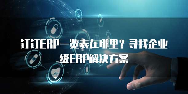 钉钉ERP一览表在哪里?寻找企业级ERP解决方案