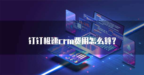 钉钉极速crm费用怎么算?
