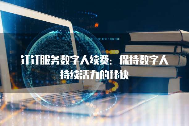 钉钉服务数字人续费:保持数字人持续活力的秘诀