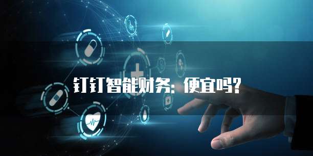钉钉智能财务: 便宜吗?