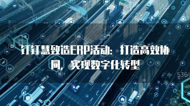 钉钉慧致造ERP活动:打造高效协同,实现数字化转型