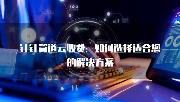 钉钉简道云收费:如何选择适合您的解决方案