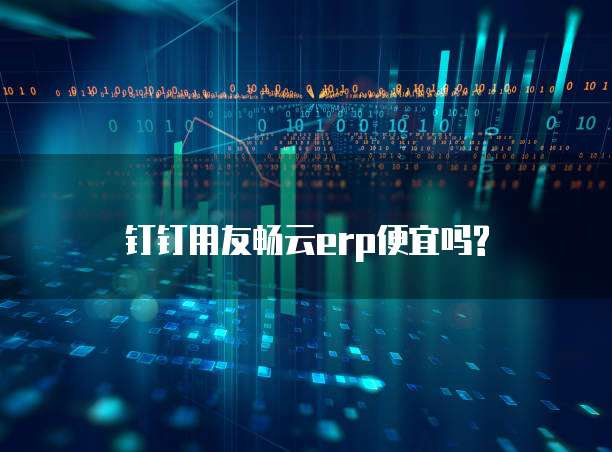 钉钉用友畅云erp便宜吗?