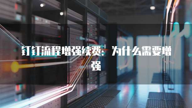钉钉流程增强续费:为什么需要增强