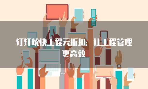 钉钉筑快工程云折扣：让工程管理更高效