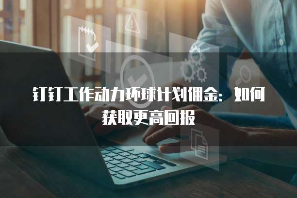 钉钉工作动力环球计划佣金:如何获取更高回报