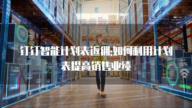 钉钉智能计划表返佣:如何利用计划表提高销售业绩