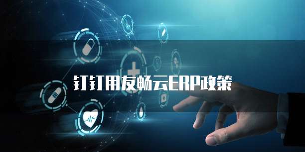 钉钉用友畅云ERP政策