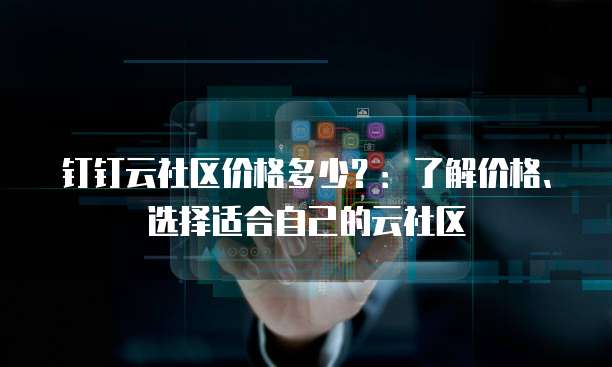 钉钉云社区价格多少？：了解价格、选择适合自己的云社区