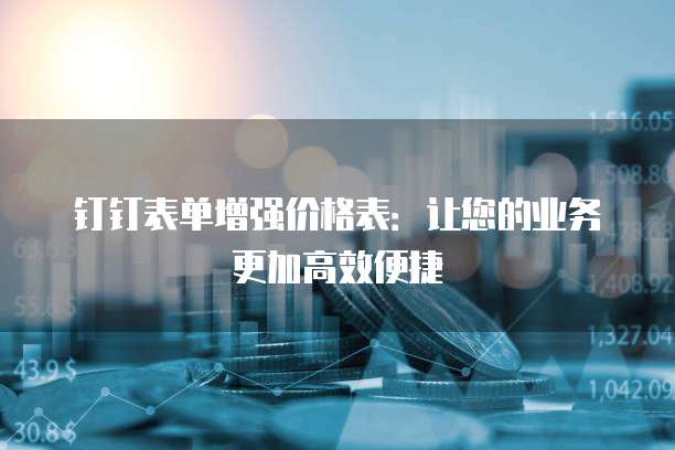 钉钉表单增强价格表：让您的业务更加高效便捷