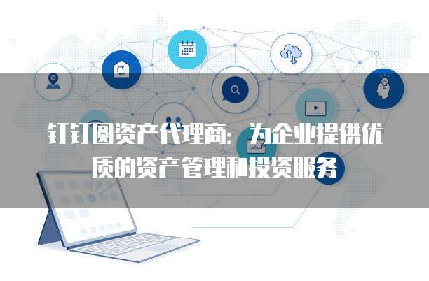 钉钉圆资产代理商:为企业提供优质的资产管理和投资服务