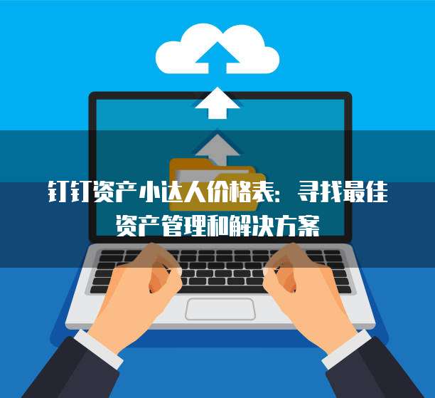 钉钉资产小达人价格表:寻找最佳资产管理和解决方案