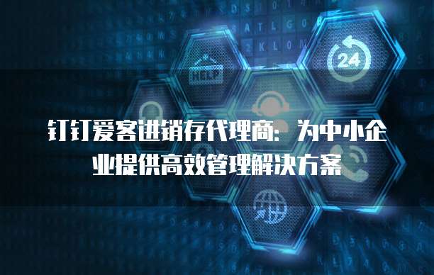 钉钉爱客进销存代理商:为中小企业提供高效管理解决方案