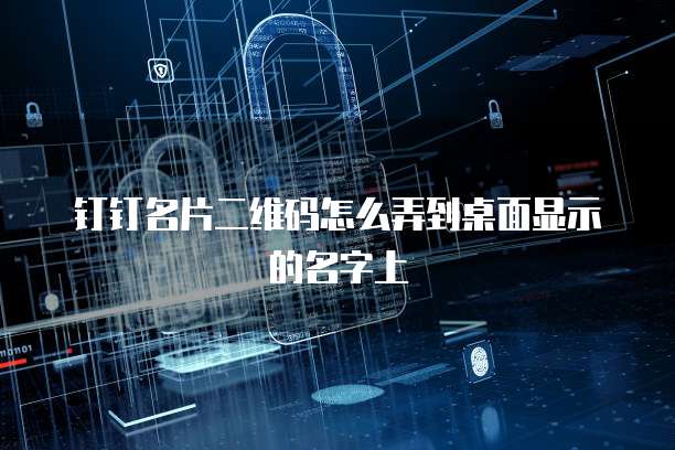钉钉名片二维码怎么弄到桌面显示的名字上