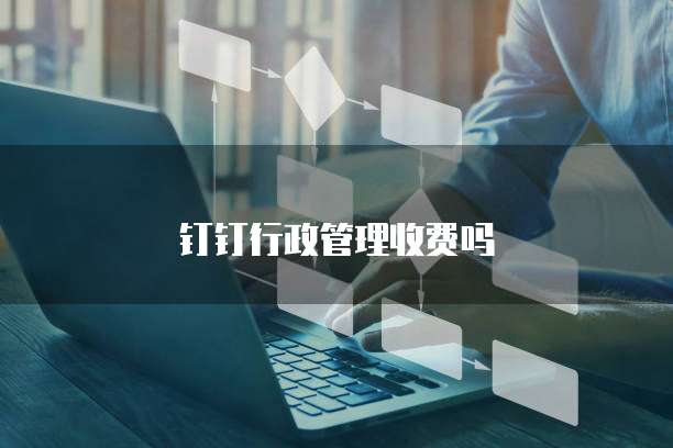 钉钉行政管理收费吗
