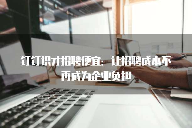 钉钉识才招聘便宜:让招聘成本不再成为企业负担