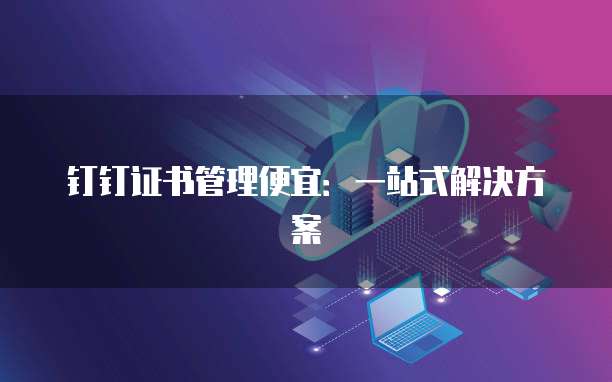 钉钉证书管理便宜:一站式解决方案