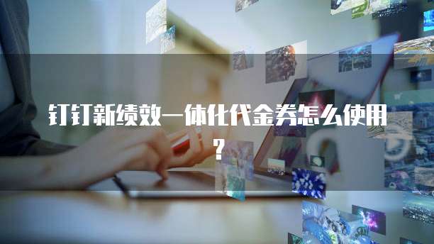 钉钉新绩效一体化代金券怎么使用?